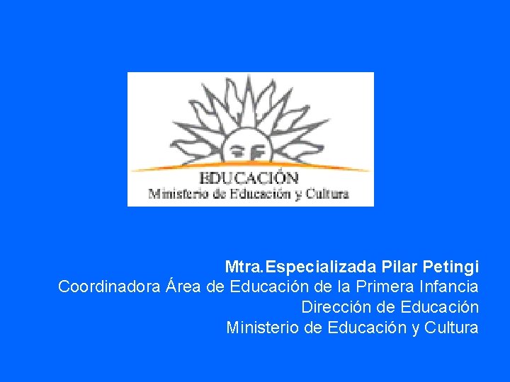 Mtra. Especializada Pilar Petingi Coordinadora Área de Educación de la Primera Infancia Dirección de