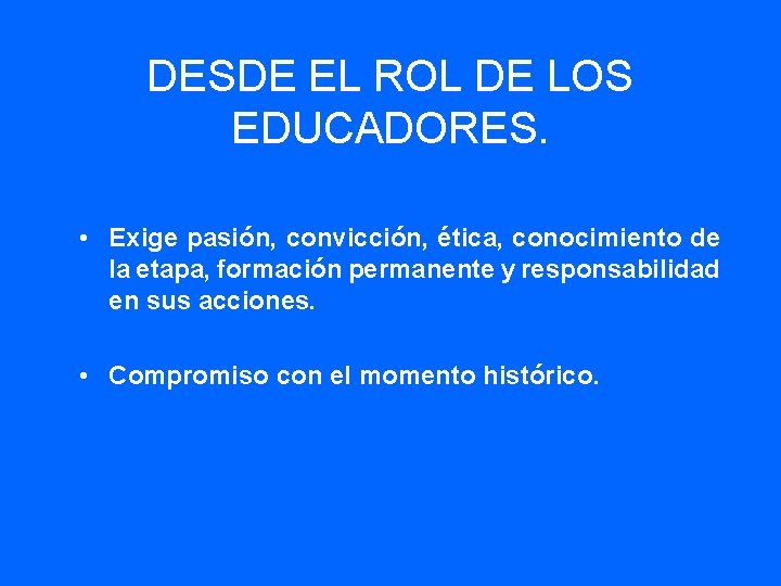 DESDE EL ROL DE LOS EDUCADORES. • Exige pasión, convicción, ética, conocimiento de la