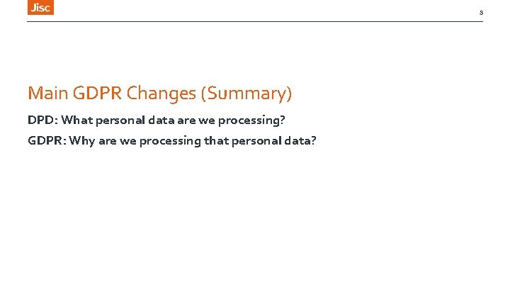 8 Main GDPR Changes (Summary) DPD: What personal data are we processing? GDPR: Why