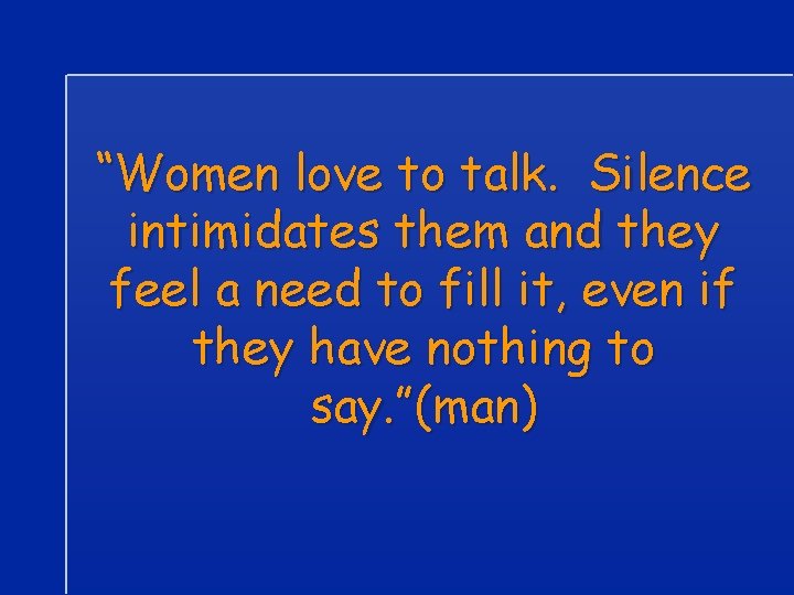 “Women love to talk. Silence intimidates them and they feel a need to fill