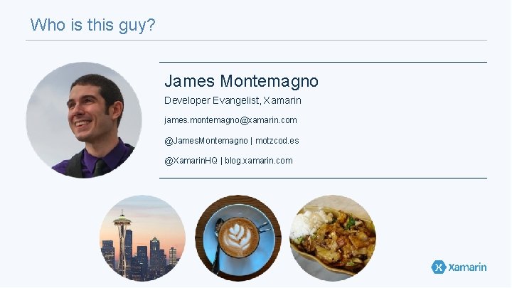 Who is this guy? James Montemagno Developer Evangelist, Xamarin james. montemagno@xamarin. com @James. Montemagno