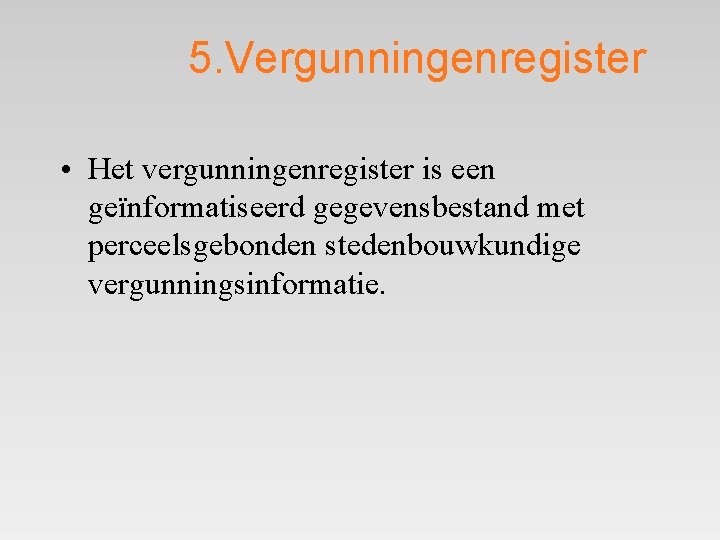 5. Vergunningenregister • Het vergunningenregister is een geïnformatiseerd gegevensbestand met perceelsgebonden stedenbouwkundige vergunningsinformatie. 