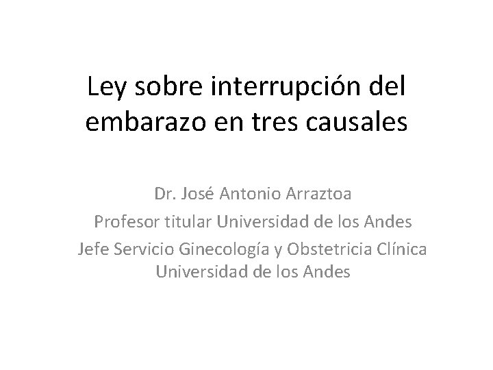 Ley sobre interrupción del embarazo en tres causales Dr. José Antonio Arraztoa Profesor titular