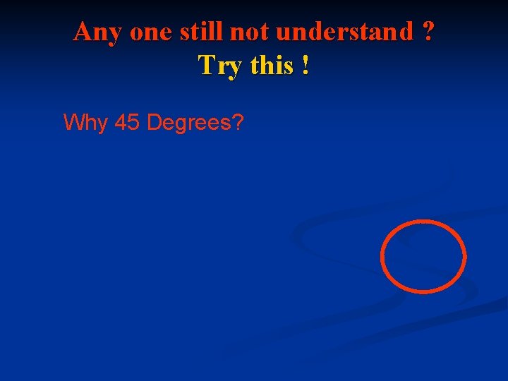 Any one still not understand ? Try this ! Why 45 Degrees? 