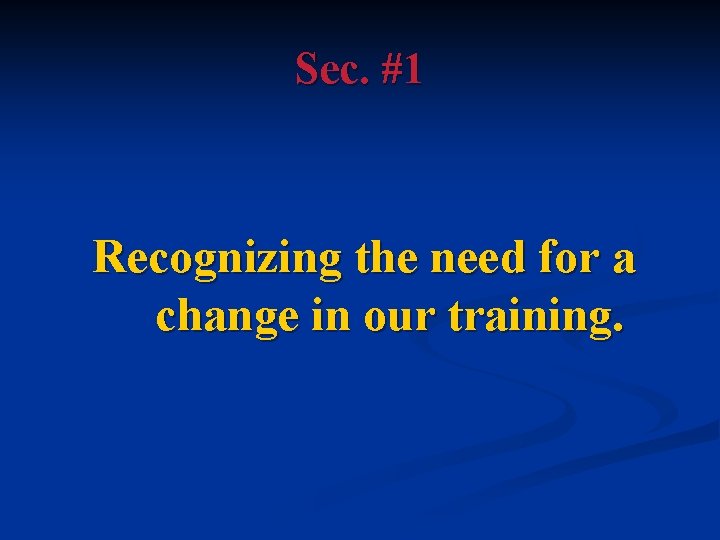 Sec. #1 Recognizing the need for a change in our training. 