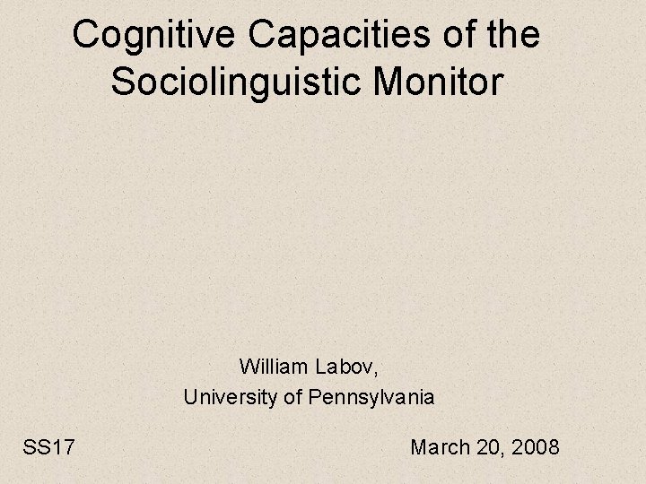 Cognitive Capacities of the Sociolinguistic Monitor William Labov, University of Pennsylvania SS 17 March
