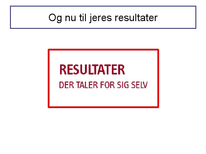 Og nu til jeres resultater Og nu til jeres resultater