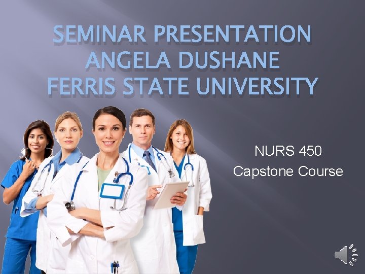 SEMINAR PRESENTATION ANGELA DUSHANE FERRIS STATE UNIVERSITY NURS 450 Capstone Course 