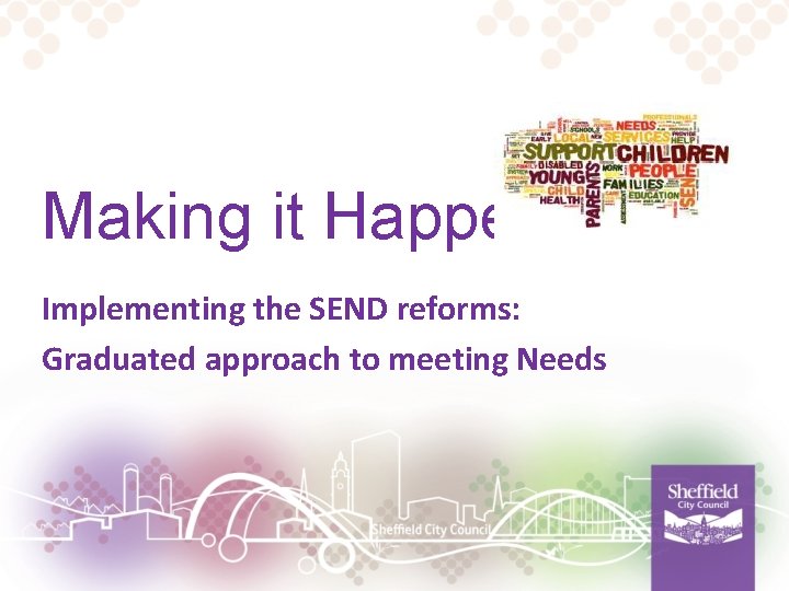 Making it Happen Implementing the SEND reforms: Graduated approach to meeting Needs 