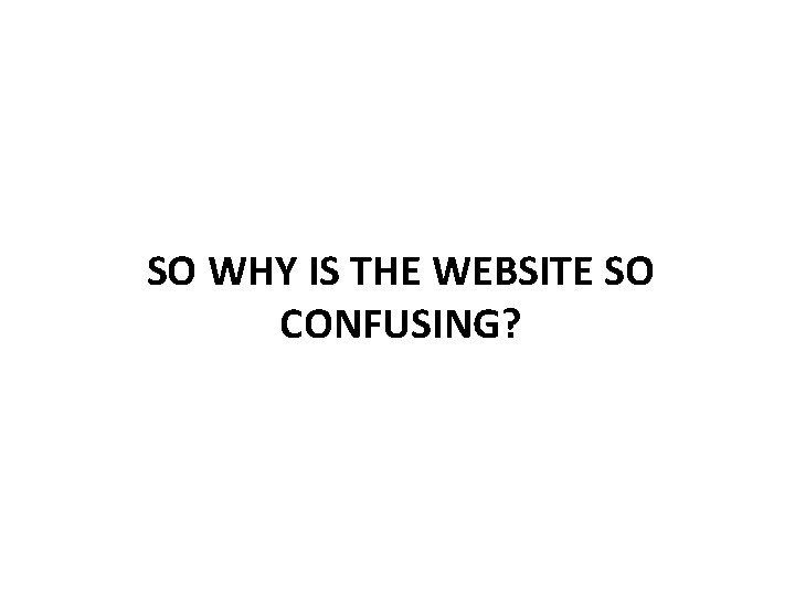 SO WHY IS THE WEBSITE SO CONFUSING? SO WHY IS THE WEBSITE SO CONFUSING?
