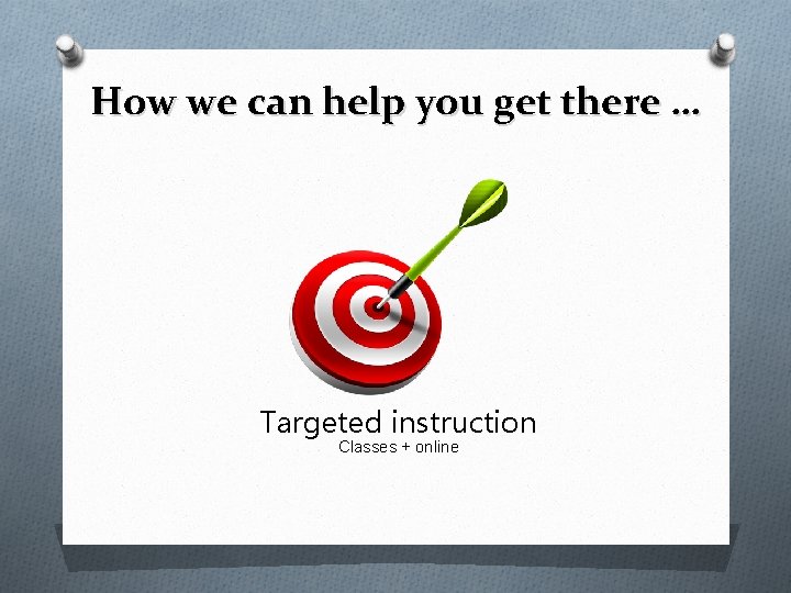 How we can help you get there … Targeted instruction Classes + online 