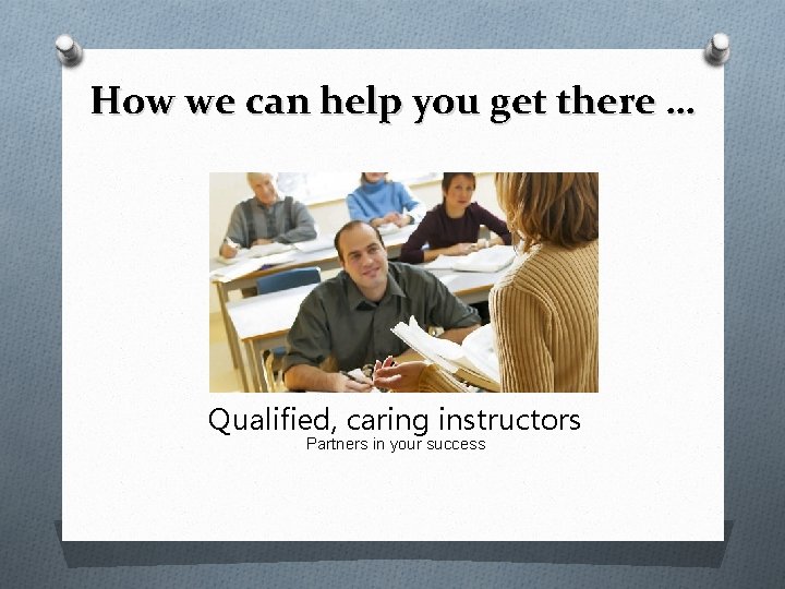 How we can help you get there … Qualified, caring instructors Partners in your