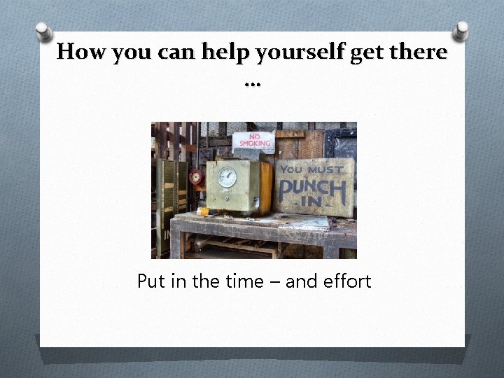 How you can help yourself get there … Put in the time – and
