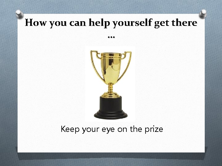How you can help yourself get there … Keep your eye on the prize