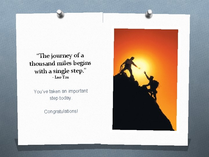“The journey of a thousand miles begins with a single step. ” - Lao