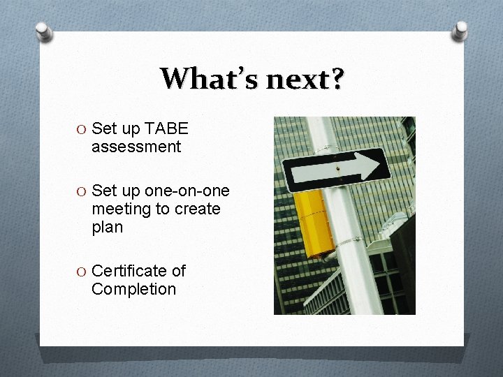 What’s next? O Set up TABE assessment O Set up one-on-one meeting to create