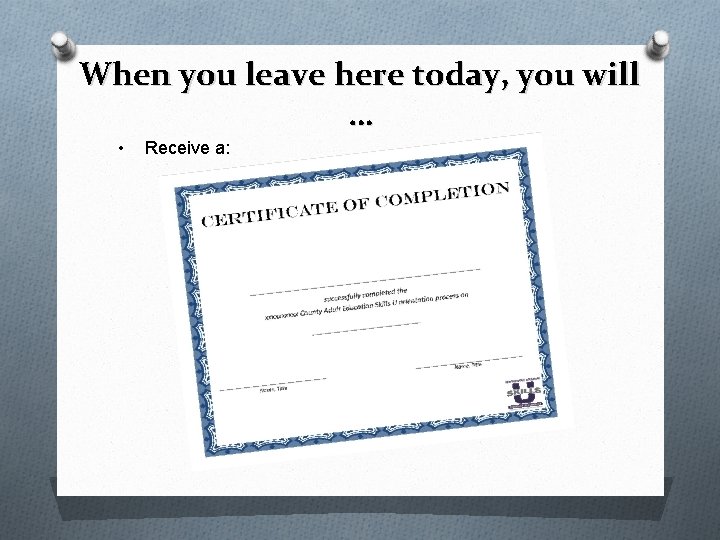 When you leave here today, you will … • Receive a: 