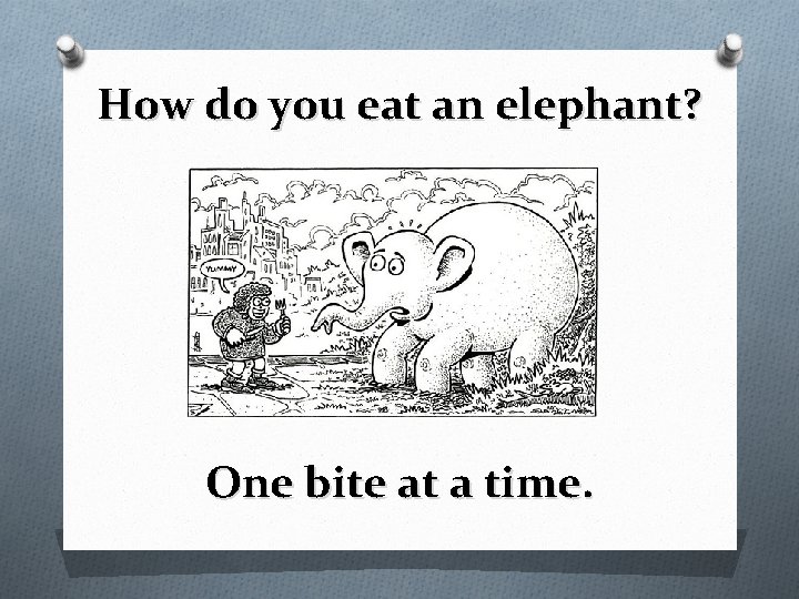 How do you eat an elephant? One bite at a time. 