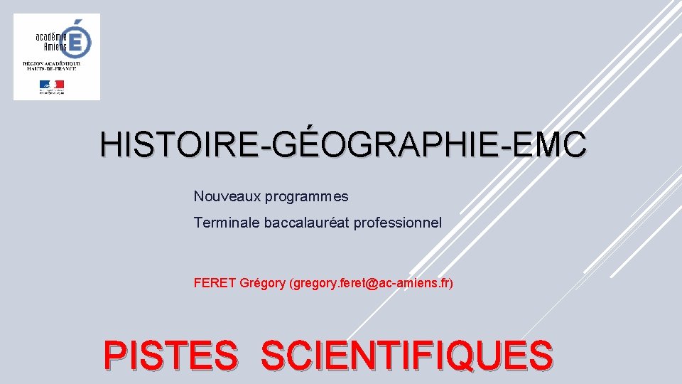 HISTOIRE-GÉOGRAPHIE-EMC Nouveaux programmes Terminale baccalauréat professionnel FERET Grégory (gregory. feret@ac-amiens. fr) PISTES SCIENTIFIQUES 