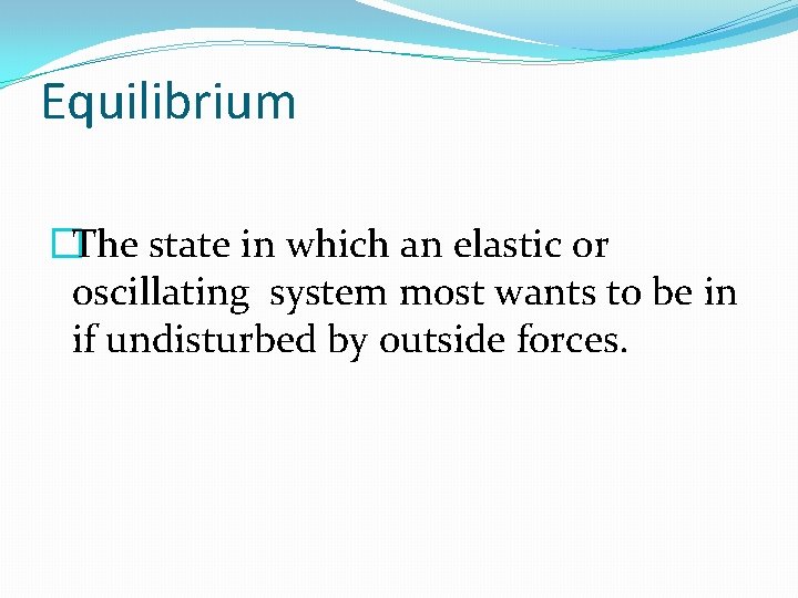 Equilibrium �The state in which an elastic or oscillating system most wants to be