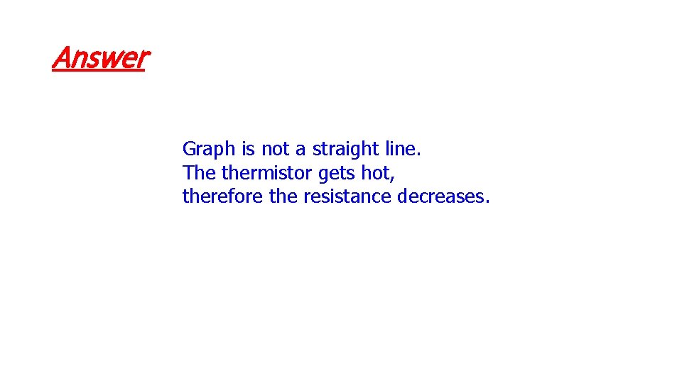 Answer Graph is not a straight line. The thermistor gets hot, therefore the resistance
