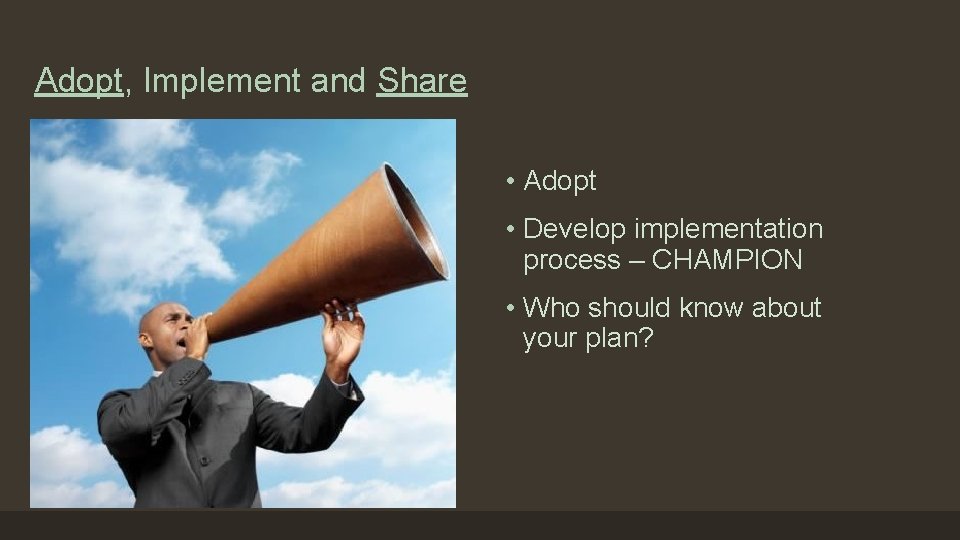 Adopt, Implement and Share • Adopt • Develop implementation process – CHAMPION • Who