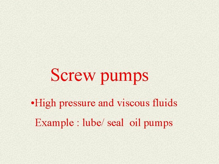 Screw pumps • High pressure and viscous fluids Example : lube/ seal oil pumps