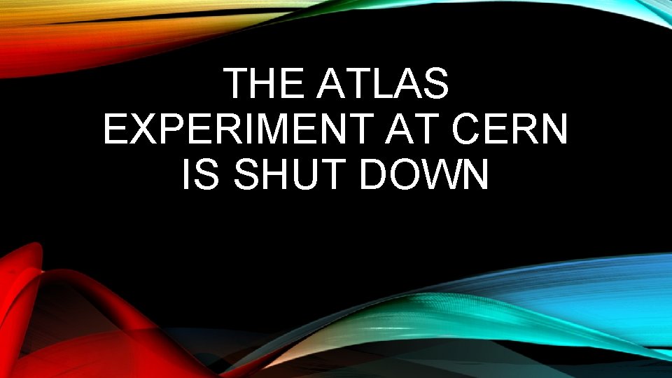 THE ATLAS EXPERIMENT AT CERN IS SHUT DOWN 