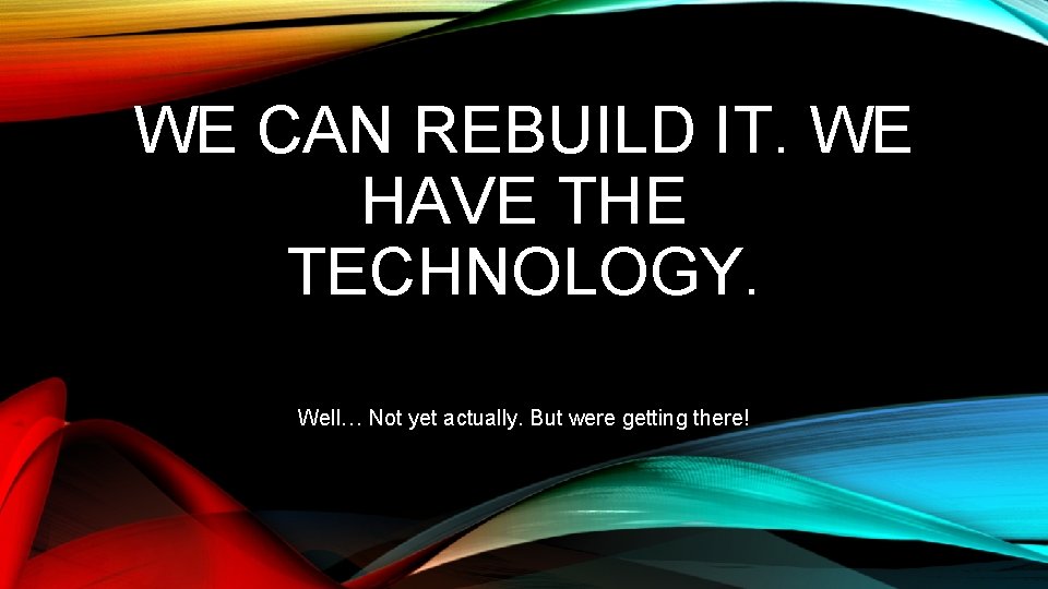 WE CAN REBUILD IT. WE HAVE THE TECHNOLOGY. Well… Not yet actually. But were