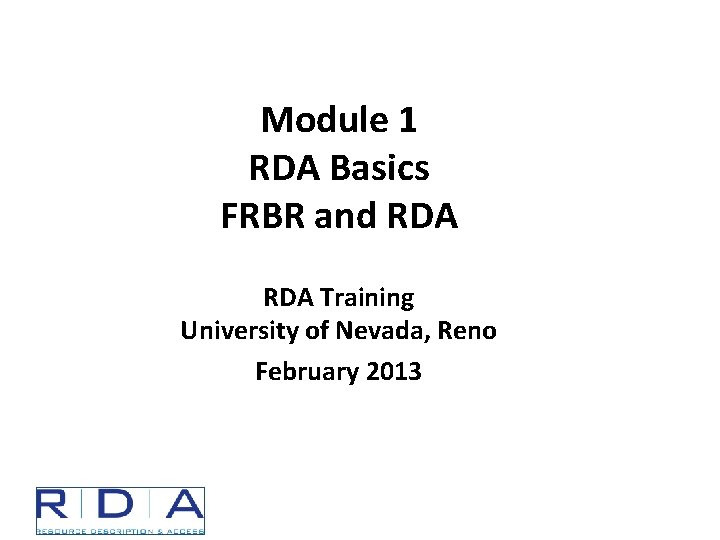 Module 1 RDA Basics FRBR and RDA Training University of Nevada, Reno February 2013