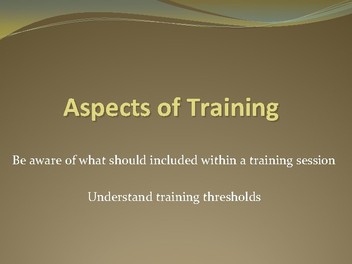 Aspects of Training Be aware of what should included within a training session Understand