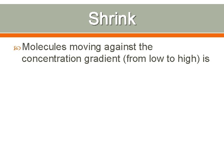 Shrink Molecules moving against the concentration gradient (from low to high) is 