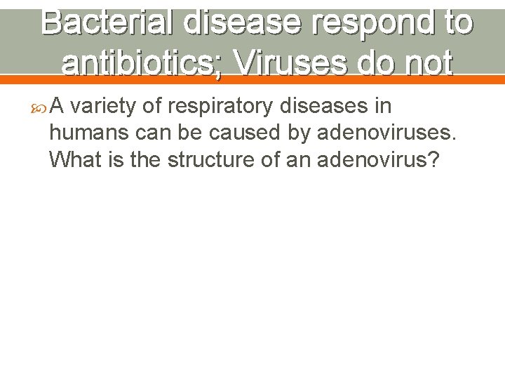 Bacterial disease respond to antibiotics; Viruses do not A variety of respiratory diseases in