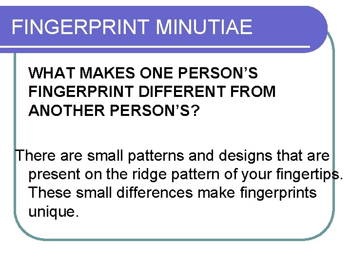 FINGERPRINT MINUTIAE WHAT MAKES ONE PERSON’S FINGERPRINT DIFFERENT FROM ANOTHER PERSON’S? There are small