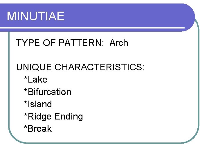 MINUTIAE TYPE OF PATTERN: Arch UNIQUE CHARACTERISTICS: *Lake *Bifurcation *Island *Ridge Ending *Break 