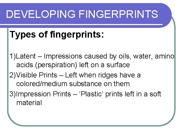 DEVELOPING FINGERPRINTS Types of fingerprints: 1)Latent – Impressions caused by oils, water, amino acids