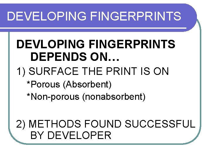 DEVELOPING FINGERPRINTS DEVLOPING FINGERPRINTS DEPENDS ON… 1) SURFACE THE PRINT IS ON *Porous (Absorbent)