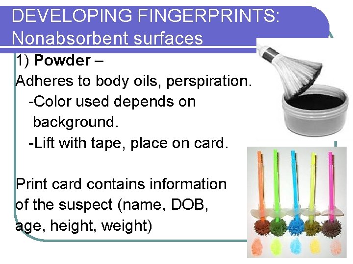 DEVELOPING FINGERPRINTS: Nonabsorbent surfaces 1) Powder – Adheres to body oils, perspiration. -Color used