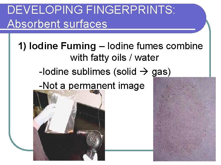 DEVELOPING FINGERPRINTS: Absorbent surfaces 1) Iodine Fuming – Iodine fumes combine with fatty oils