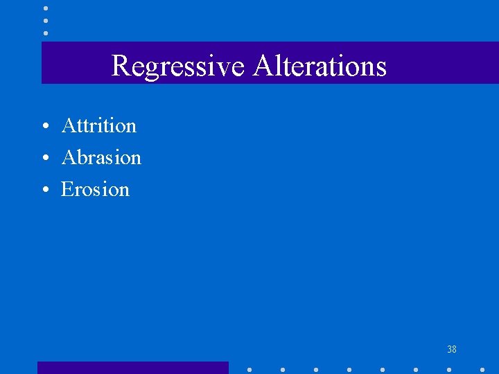 Regressive Alterations • Attrition • Abrasion • Erosion 38 