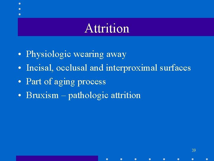 Attrition • • Physiologic wearing away Incisal, occlusal and interproximal surfaces Part of aging