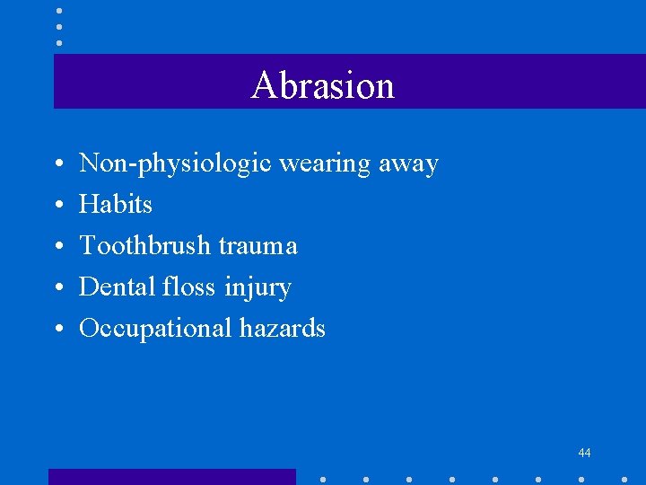 Abrasion • • • Non-physiologic wearing away Habits Toothbrush trauma Dental floss injury Occupational