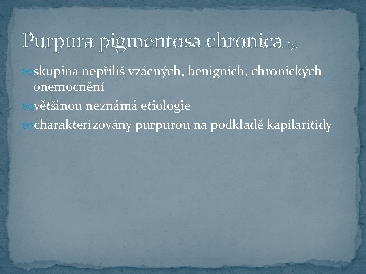 Purpura pigmentosa chronica (3. ) skupina nepříliš vzácných, benigních, chronických onemocnění většinou neznámá etiologie