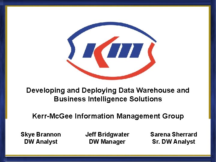 Developing and Deploying Data Warehouse and Business Intelligence Solutions Kerr-Mc. Gee Information Management Group