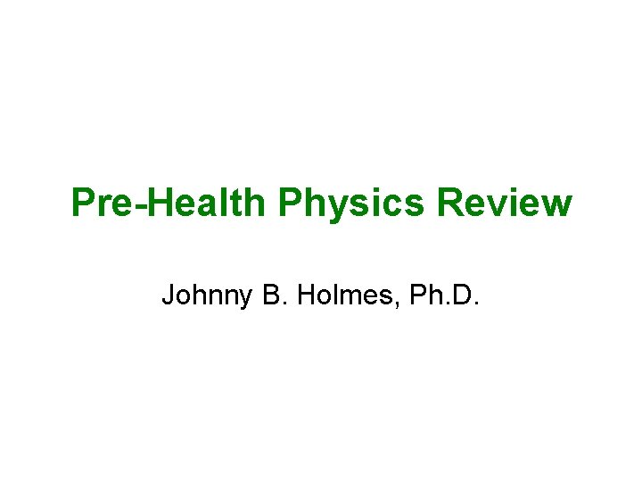Pre-Health Physics Review Johnny B. Holmes, Ph. D. 