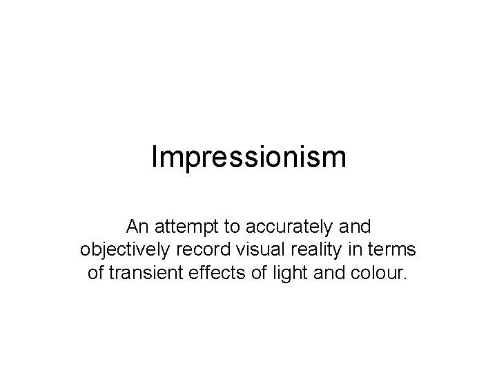 Impressionism An attempt to accurately and objectively record visual reality in terms of transient Impressionism An attempt to accurately and objectively record visual reality in terms of transient