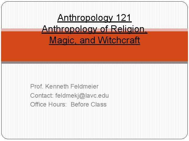 Anthropology 121 Anthropology of Religion, Magic, and Witchcraft Prof. Kenneth Feldmeier Contact: feldmekj@lavc. edu