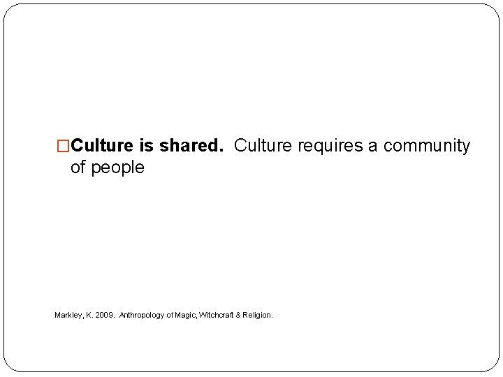 �Culture is shared. Culture requires a community of people Markley, K. 2009. Anthropology of