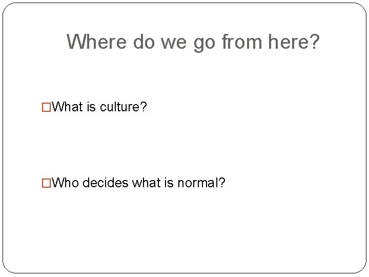 Where do we go from here? �What is culture? �Who decides what is normal?