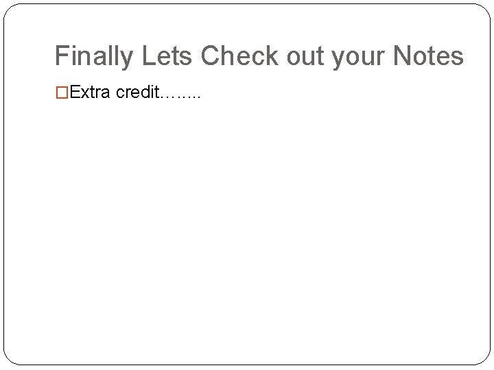 Finally Lets Check out your Notes �Extra credit…. . . 